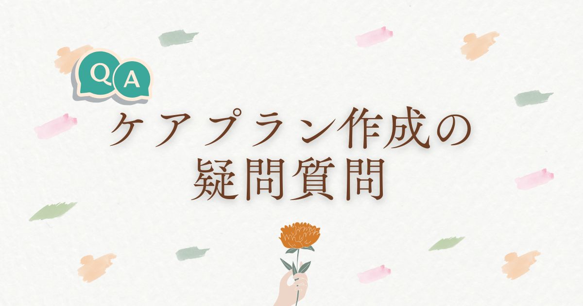 ケアプラン作成（介護サービス計画書）に関する疑問にお答えします