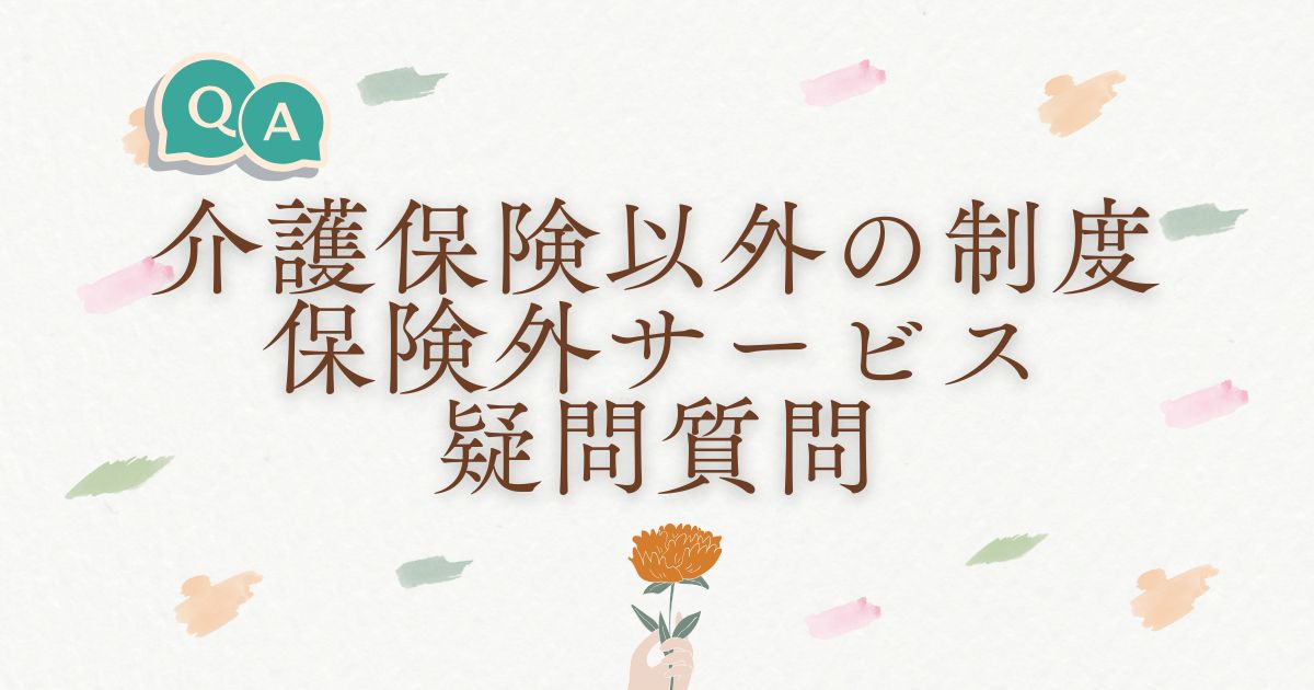 介護保険以外の制度や保険外サービスに関する疑問にお答えします